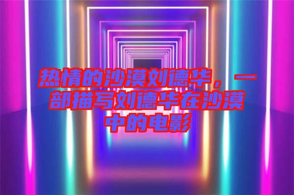 熱情的沙漠劉德華，一部描寫劉德華在沙漠中的電影