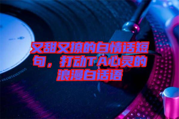 又甜又撩的白情話(huà)短句，打動(dòng)TA心靈的浪漫白話(huà)語(yǔ)