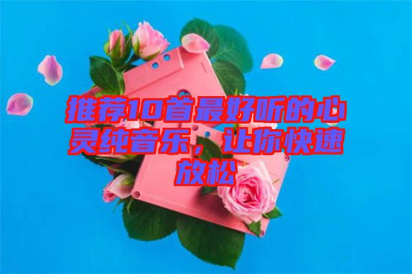 推薦10首最好聽的心靈純音樂，讓你快速放松