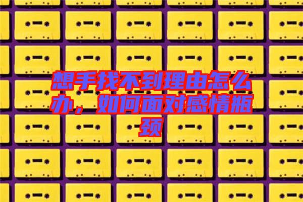 想手找不到理由怎么辦，如何面對(duì)感情瓶頸