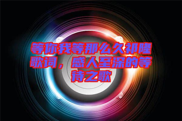 等你我等那么久祁隆歌詞，感人至深的等待之歌