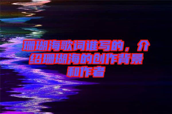 珊瑚海歌詞誰寫的，介紹珊瑚海的創(chuàng)作背景和作者