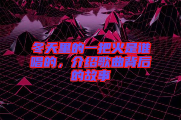 冬天里的一把火是誰唱的，介紹歌曲背后的故事