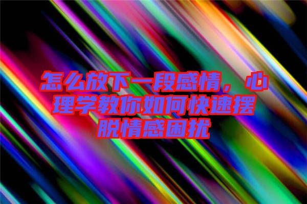 怎么放下一段感情，心理學(xué)教你如何快速擺脫情感困擾