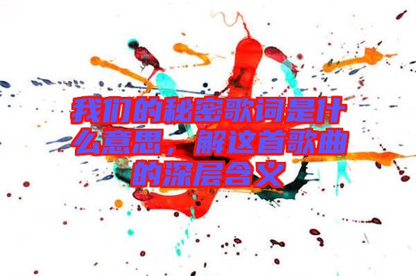 我們的秘密歌詞是什么意思，解這首歌曲的深層含義