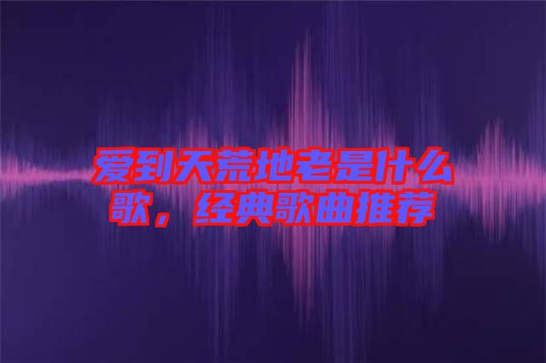 愛到天荒地老是什么歌，經(jīng)典歌曲推薦