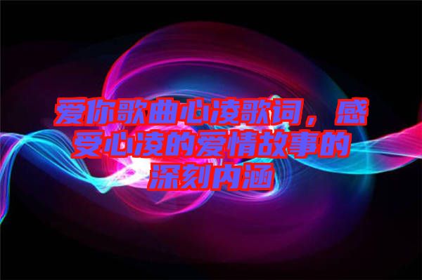 愛(ài)你歌曲心凌歌詞，感受心凌的愛(ài)情故事的深刻內(nèi)涵