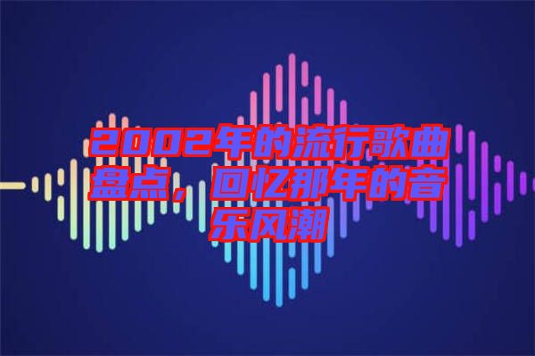 2002年的流行歌曲盤點，回憶那年的音樂風潮