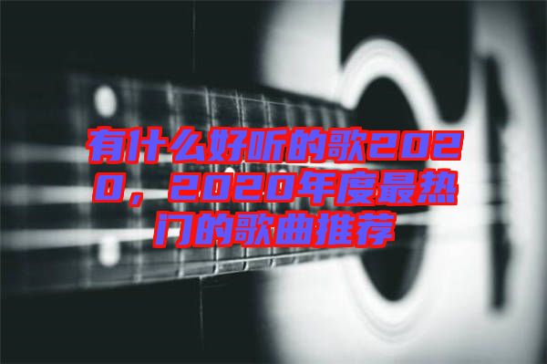 有什么好聽的歌2020，2020年度最熱門的歌曲推薦