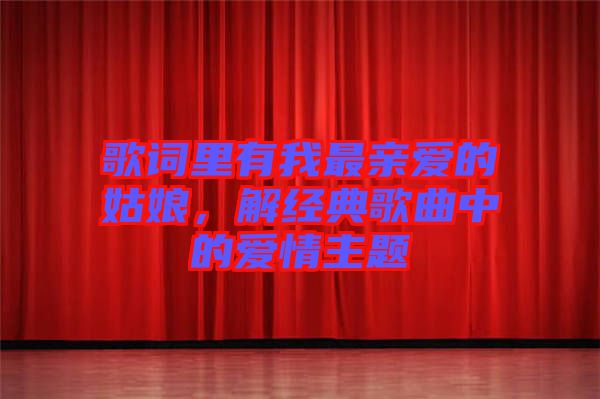 歌詞里有我最親愛(ài)的姑娘，解經(jīng)典歌曲中的愛(ài)情主題