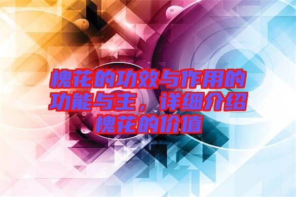 槐花的功效與作用的功能與主，詳細介紹槐花的價值