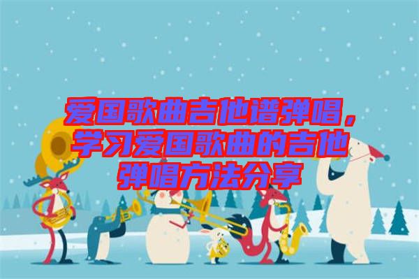 愛國(guó)歌曲吉他譜彈唱，學(xué)習(xí)愛國(guó)歌曲的吉他彈唱方法分享