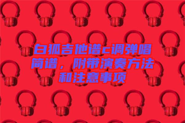白狐吉他譜c調(diào)彈唱簡(jiǎn)譜，附帶演奏方法和注意事項(xiàng)