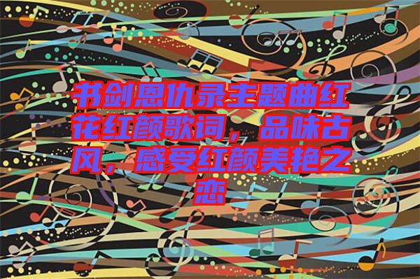 書劍恩仇錄主題曲紅花紅顏歌詞，品味古風，感受紅顏美艷之戀