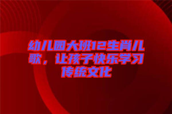 幼兒園大班12生肖兒歌，讓孩子快樂學習傳統(tǒng)文化
