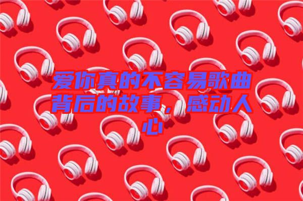 愛(ài)你真的不容易歌曲背后的故事，感動(dòng)人心