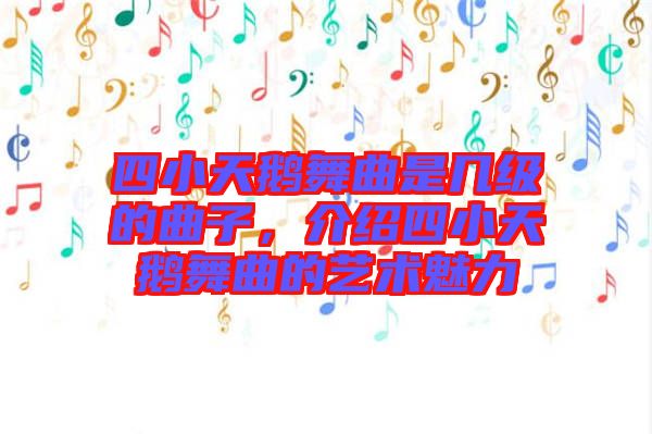 四小天鵝舞曲是幾級的曲子，介紹四小天鵝舞曲的藝術(shù)魅力
