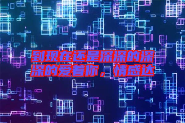 到現(xiàn)在還是深深的深深的愛著你，情感達(dá)
