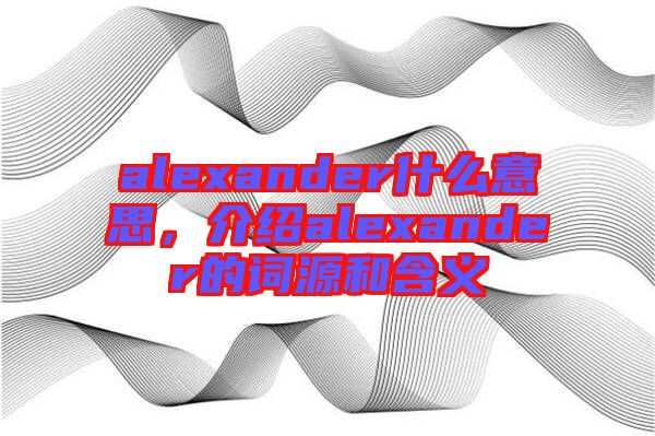 alexander什么意思，介紹alexander的詞源和含義