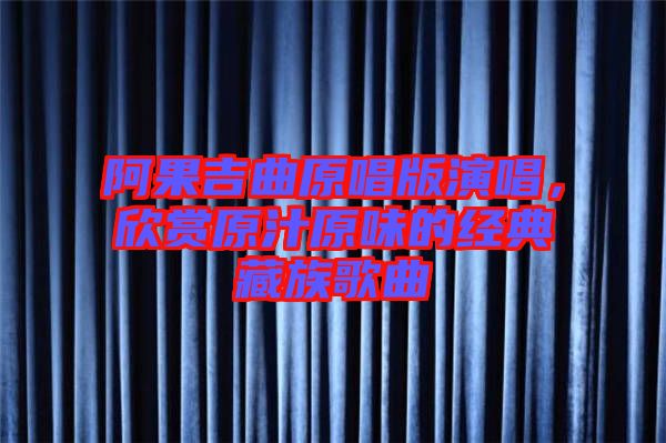 阿果吉曲原唱版演唱，欣賞原汁原味的經(jīng)典藏族歌曲