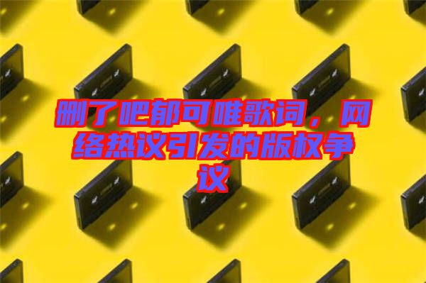 刪了吧郁可唯歌詞，網絡熱議引發(fā)的版權爭議