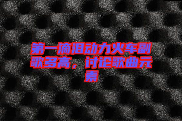 第一滴淚動(dòng)力火車(chē)副歌多高，討論歌曲元素