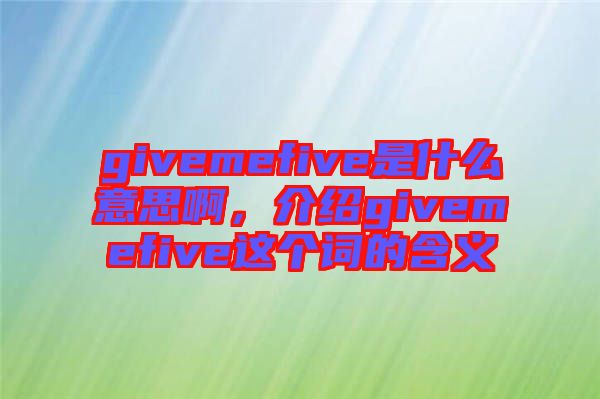 givemefive是什么意思啊，介紹givemefive這個(gè)詞的含義