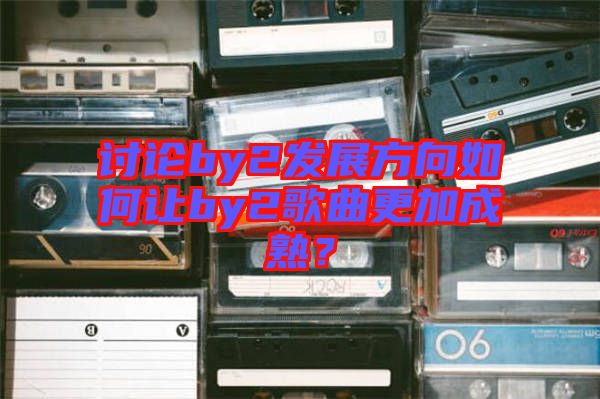 討論by2發(fā)展方向如何讓by2歌曲更加成熟？