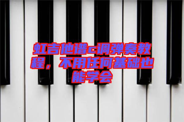 虹吉他譜c調(diào)彈奏教程，不用任何基礎也能學會