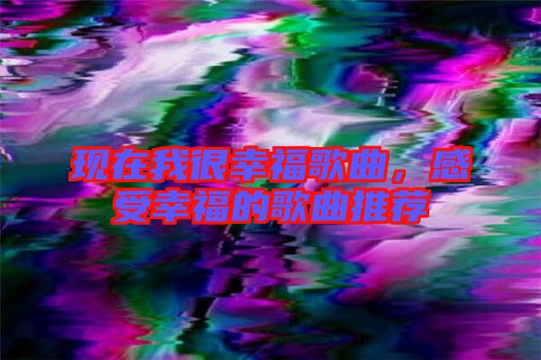 現(xiàn)在我很幸福歌曲，感受幸福的歌曲推薦