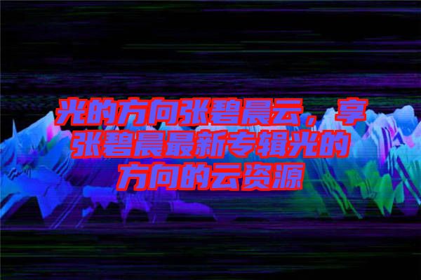光的方向張碧晨云，享張碧晨最新專(zhuān)輯光的方向的云資源