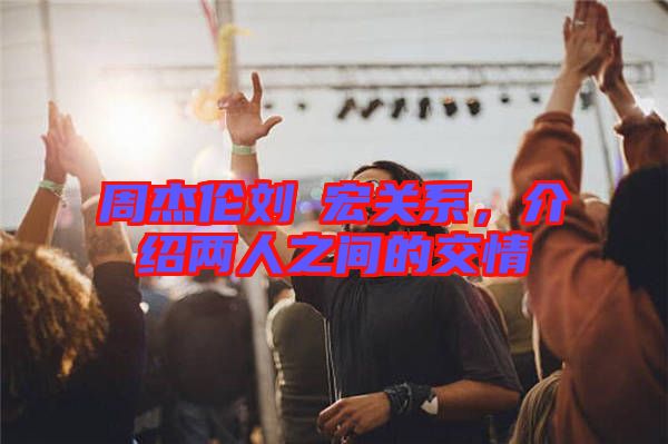 周杰倫劉畊宏關(guān)系，介紹兩人之間的交情