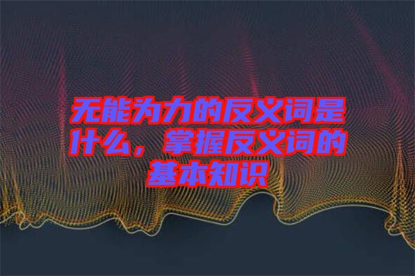 無能為力的反義詞是什么，掌握反義詞的基本知識