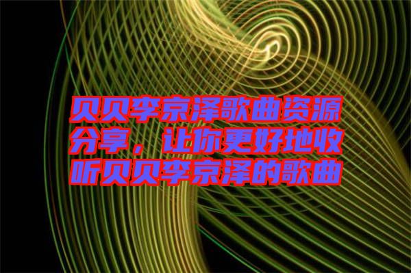 貝貝李京澤歌曲資源分享，讓你更好地收聽貝貝李京澤的歌曲