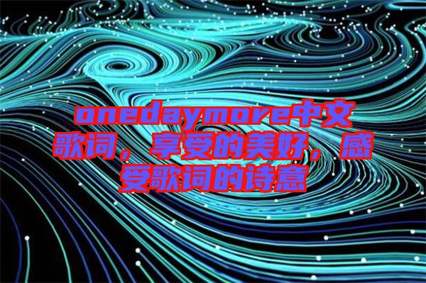 onedaymore中文歌詞，享受的美好，感受歌詞的詩意