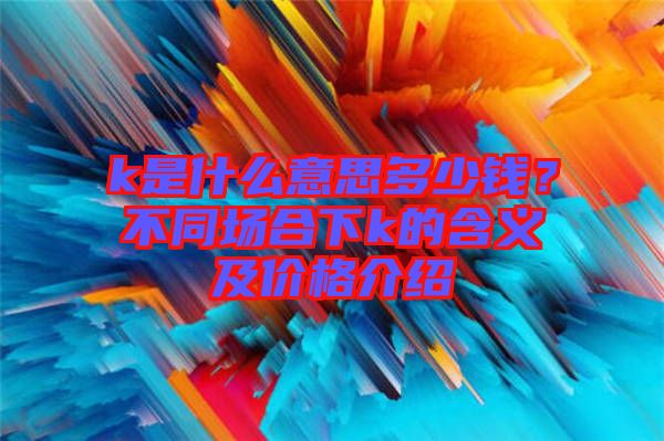 k是什么意思多少錢？不同場合下k的含義及價格介紹