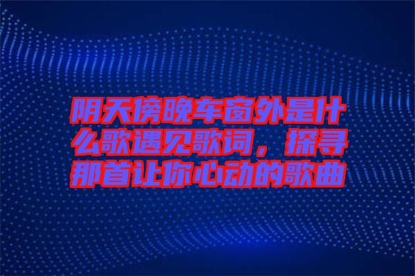 陰天傍晚車窗外是什么歌遇見歌詞，探尋那首讓你心動的歌曲