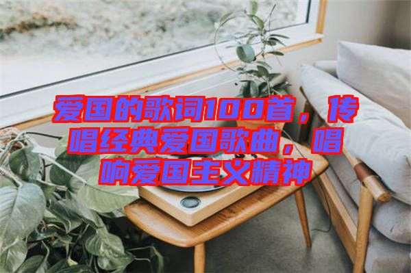 愛國的歌詞100首，傳唱經(jīng)典愛國歌曲，唱響愛國主義精神
