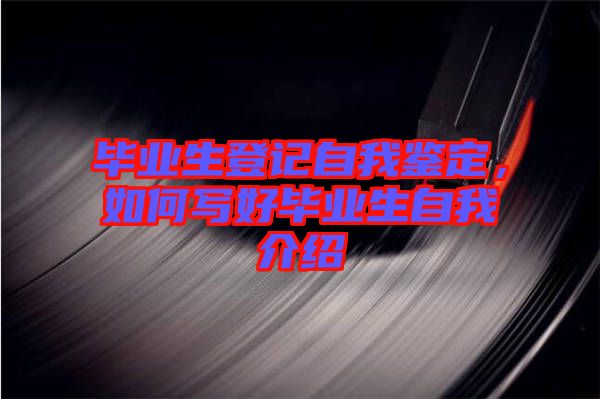 畢業(yè)生登記自我鑒定，如何寫好畢業(yè)生自我介紹