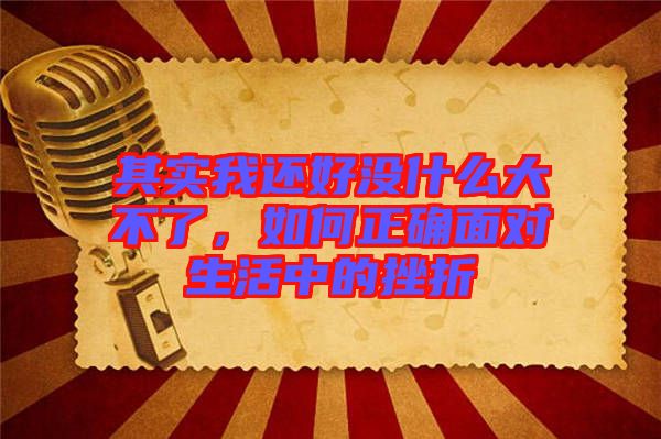 其實(shí)我還好沒(méi)什么大不了，如何正確面對(duì)生活中的挫折