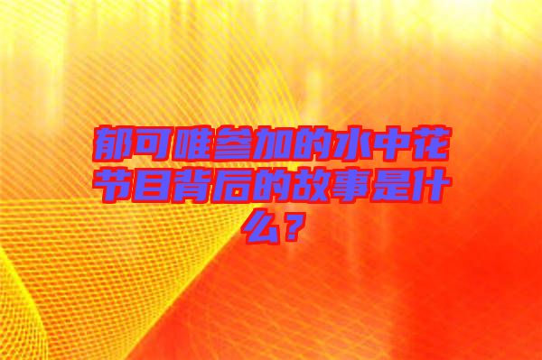 郁可唯參加的水中花節(jié)目背后的故事是什么？