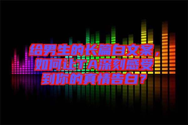 給男生的長篇白文案，如何讓TA深刻感受到你的真情告白？