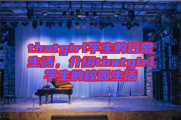 thatgirl學(xué)生的日常生活，介紹thatgirl學(xué)生的校園生活