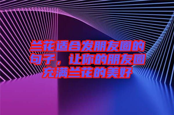 蘭花適合發(fā)朋友圈的句子，讓你的朋友圈充滿蘭花的美好
