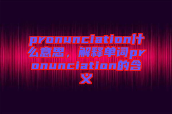 pronunciation什么意思，解釋單詞pronunciation的含義