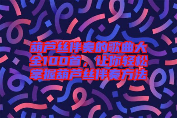 葫蘆絲伴奏的歌曲大全100首，讓你輕松掌握葫蘆絲伴奏方法