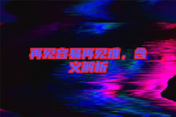 再見容易再見難，含義解析
