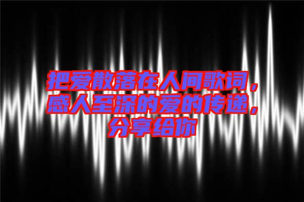 把愛散落在人間歌詞，感人至深的愛的傳遞，分享給你