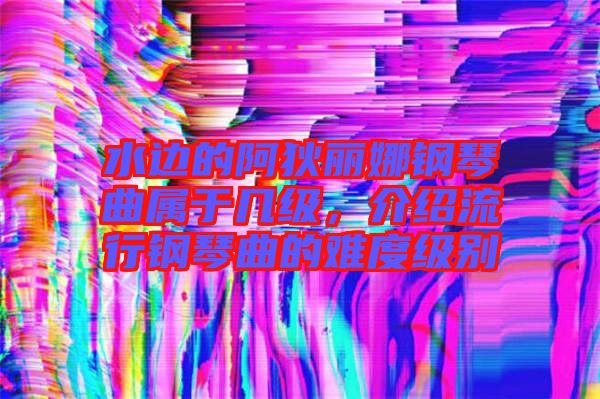 水邊的阿狄麗娜鋼琴曲屬于幾級(jí)，介紹流行鋼琴曲的難度級(jí)別