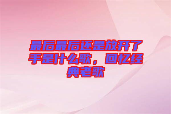 最后最后還是放開了手是什么歌，回憶經典老歌